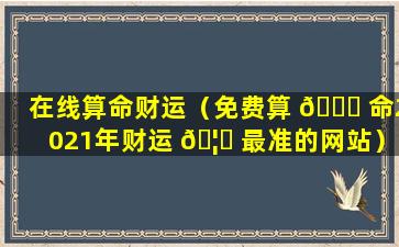 在线算命财运（免费算 🐝 命2021年财运 🦄 最准的网站）